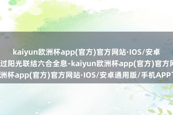 kaiyun欧洲杯app(官方)官方网站·IOS/安卓通用版/手机APP下载通过阳光联结六合全息-kaiyun欧洲杯app(官方)官方网站·IOS/安卓通用版/手机APP下载