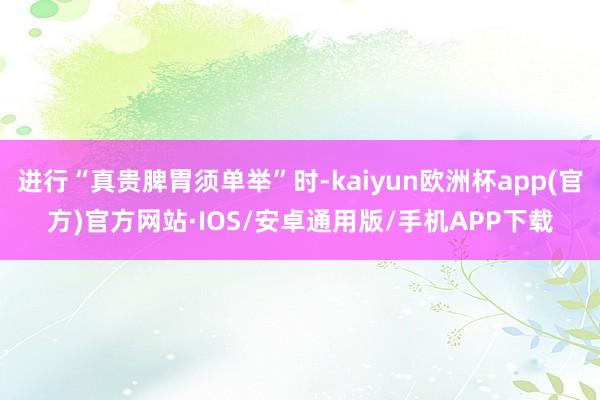 进行“真贵脾胃须单举”时-kaiyun欧洲杯app(官方)官方网站·IOS/安卓通用版/手机APP下载