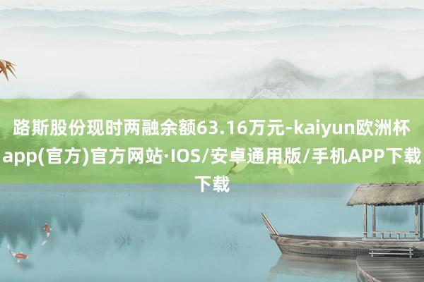 路斯股份现时两融余额63.16万元-kaiyun欧洲杯app(官方)官方网站·IOS/安卓通用版/手机APP下载