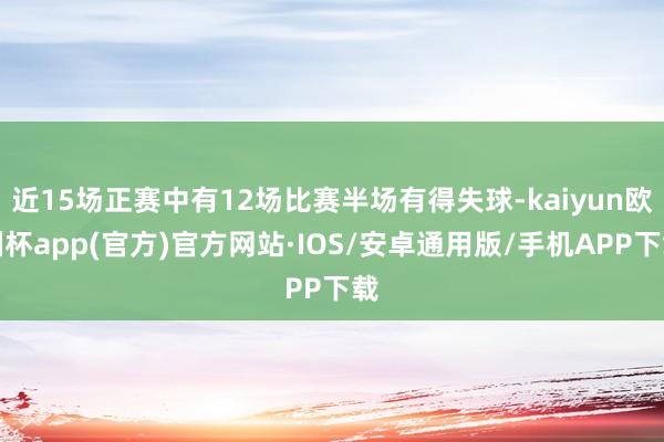 近15场正赛中有12场比赛半场有得失球-kaiyun欧洲杯app(官方)官方网站·IOS/安卓通用版/手机APP下载