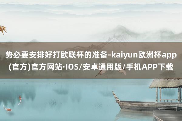 势必要安排好打欧联杯的准备-kaiyun欧洲杯app(官方)官方网站·IOS/安卓通用版/手机APP下载