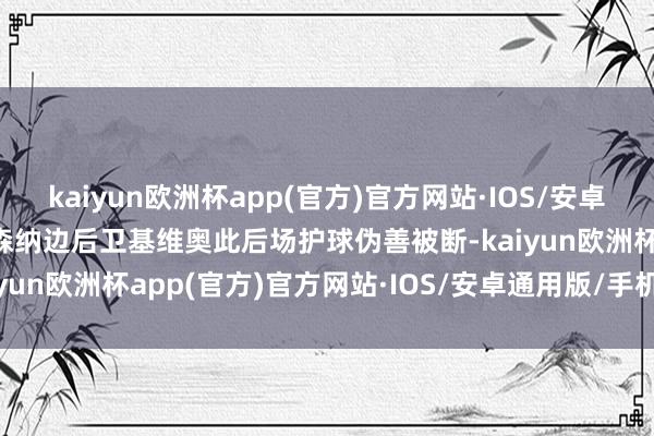 kaiyun欧洲杯app(官方)官方网站·IOS/安卓通用版/手机APP下载阿森纳边后卫基维奥此后场护球伪善被断-kaiyun欧洲杯app(官方)官方网站·IOS/安卓通用版/手机APP下载