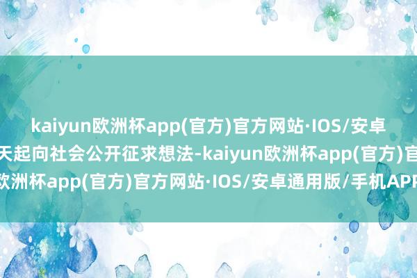 kaiyun欧洲杯app(官方)官方网站·IOS/安卓通用版/手机APP下载今天起向社会公开征求想法-kaiyun欧洲杯app(官方)官方网站·IOS/安卓通用版/手机APP下载
