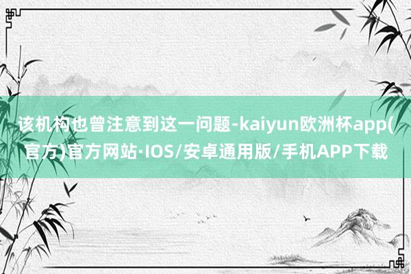 该机构也曾注意到这一问题-kaiyun欧洲杯app(官方)官方网站·IOS/安卓通用版/手机APP下载