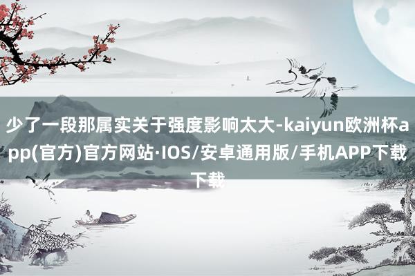 少了一段那属实关于强度影响太大-kaiyun欧洲杯app(官方)官方网站·IOS/安卓通用版/手机APP下载