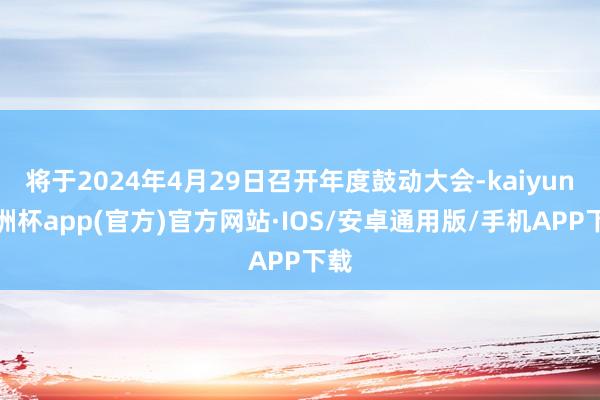 将于2024年4月29日召开年度鼓动大会-kaiyun欧洲杯app(官方)官方网站·IOS/安卓通用版/手机APP下载