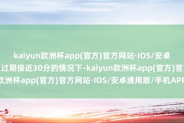 kaiyun欧洲杯app(官方)官方网站·IOS/安卓通用版/手机APP下载在过期接近30分的情况下-kaiyun欧洲杯app(官方)官方网站·IOS/安卓通用版/手机APP下载