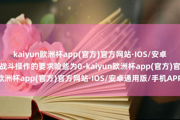 kaiyun欧洲杯app(官方)官方网站·IOS/安卓通用版/手机APP下载对战斗操作的要求险些为0-kaiyun欧洲杯app(官方)官方网站·IOS/安卓通用版/手机APP下载