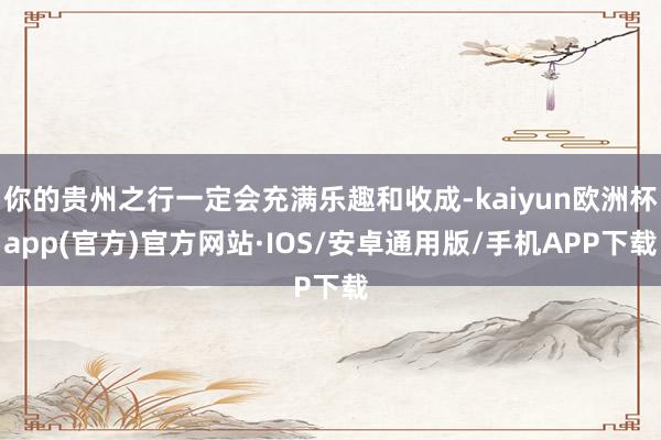 你的贵州之行一定会充满乐趣和收成-kaiyun欧洲杯app(官方)官方网站·IOS/安卓通用版/手机APP下载