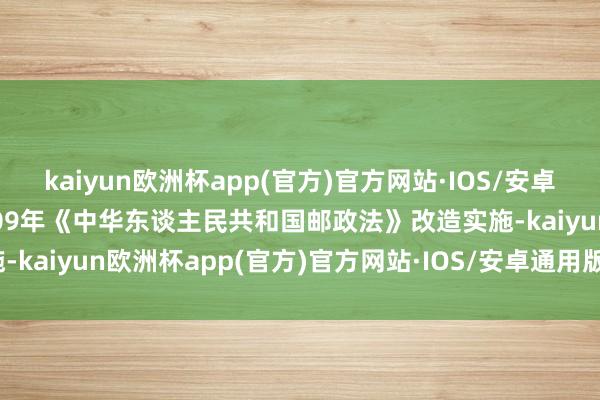 kaiyun欧洲杯app(官方)官方网站·IOS/安卓通用版/手机APP下载2009年《中华东谈主民共和国邮政法》改造实施-kaiyun欧洲杯app(官方)官方网站·IOS/安卓通用版/手机APP下载