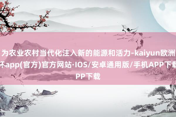 为农业农村当代化注入新的能源和活力-kaiyun欧洲杯app(官方)官方网站·IOS/安卓通用版/手机APP下载