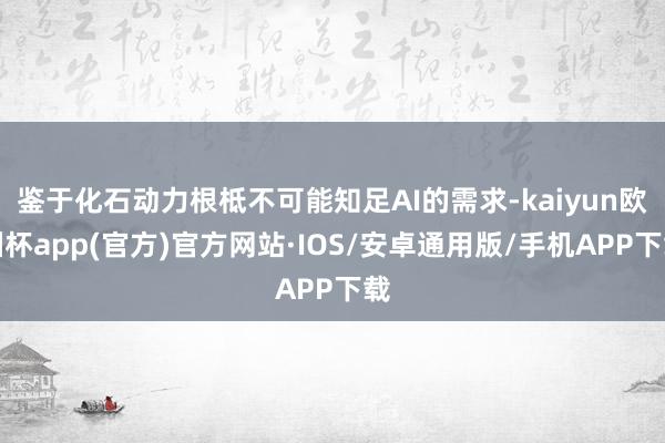 鉴于化石动力根柢不可能知足AI的需求-kaiyun欧洲杯app(官方)官方网站·IOS/安卓通用版/手机APP下载