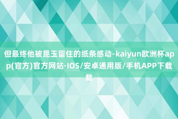 但最终他被昆玉留住的纸条感动-kaiyun欧洲杯app(官方)官方网站·IOS/安卓通用版/手机APP下载