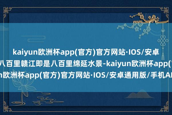 kaiyun欧洲杯app(官方)官方网站·IOS/安卓通用版/手机APP下载但八百里赣江即是八百里绵延水景-kaiyun欧洲杯app(官方)官方网站·IOS/安卓通用版/手机APP下载