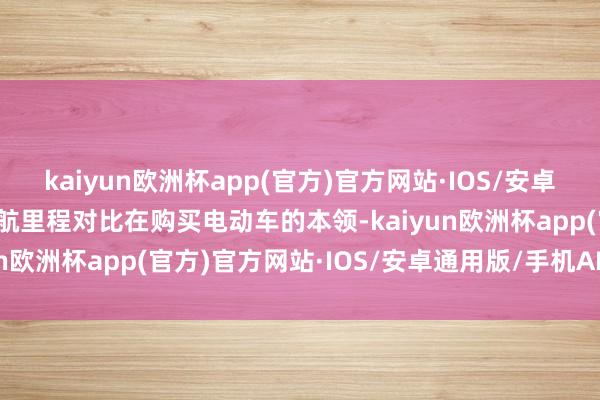 kaiyun欧洲杯app(官方)官方网站·IOS/安卓通用版/手机APP下载续航里程对比在购买电动车的本领-kaiyun欧洲杯app(官方)官方网站·IOS/安卓通用版/手机APP下载