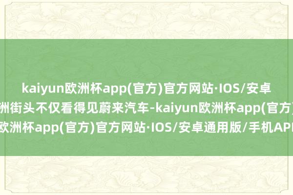 kaiyun欧洲杯app(官方)官方网站·IOS/安卓通用版/手机APP下载欧洲街头不仅看得见蔚来汽车-kaiyun欧洲杯app(官方)官方网站·IOS/安卓通用版/手机APP下载