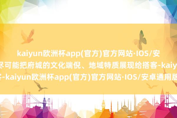 kaiyun欧洲杯app(官方)官方网站·IOS/安卓通用版/手机APP下载尽可能把府城的文化端倪、地域特质展现给搭客-kaiyun欧洲杯app(官方)官方网站·IOS/安卓通用版/手机APP下载