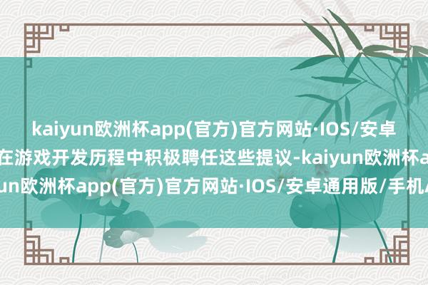 kaiyun欧洲杯app(官方)官方网站·IOS/安卓通用版/手机APP下载并在游戏开发历程中积极聘任这些提议-kaiyun欧洲杯app(官方)官方网站·IOS/安卓通用版/手机APP下载