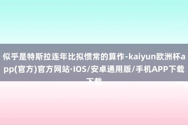 似乎是特斯拉连年比拟惯常的算作-kaiyun欧洲杯app(官方)官方网站·IOS/安卓通用版/手机APP下载