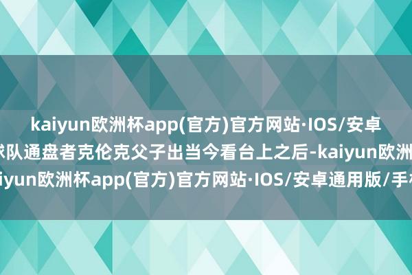 kaiyun欧洲杯app(官方)官方网站·IOS/安卓通用版/手机APP下载而球队通盘者克伦克父子出当今看台上之后-kaiyun欧洲杯app(官方)官方网站·IOS/安卓通用版/手机APP下载