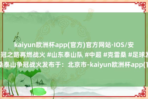 kaiyun欧洲杯app(官方)官方网站·IOS/安卓通用版/手机APP下载争冠之路再燃战火 #山东泰山队 #中超 #克雷桑 #足球发挥山东泰山队克雷桑泰山争冠战火发布于：北京市-kaiyun欧洲杯app(官方)官方网站·IOS/安卓通用版/手机APP下载