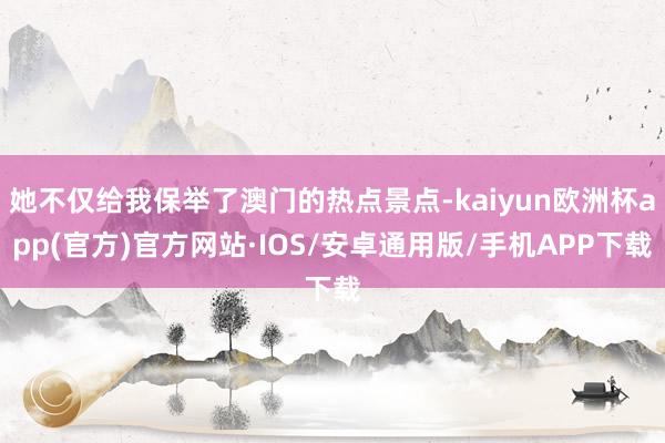 她不仅给我保举了澳门的热点景点-kaiyun欧洲杯app(官方)官方网站·IOS/安卓通用版/手机APP下载