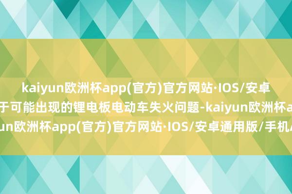 kaiyun欧洲杯app(官方)官方网站·IOS/安卓通用版/手机APP下载关于可能出现的锂电板电动车失火问题-kaiyun欧洲杯app(官方)官方网站·IOS/安卓通用版/手机APP下载