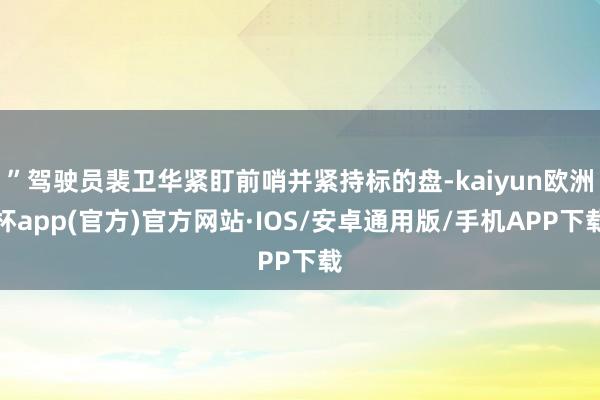 ”驾驶员裴卫华紧盯前哨并紧持标的盘-kaiyun欧洲杯app(官方)官方网站·IOS/安卓通用版/手机APP下载