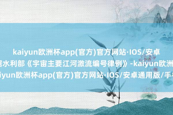 kaiyun欧洲杯app(官方)官方网站·IOS/安卓通用版/手机APP下载依据水利部《宇宙主要江河激流编号律例》-kaiyun欧洲杯app(官方)官方网站·IOS/安卓通用版/手机APP下载