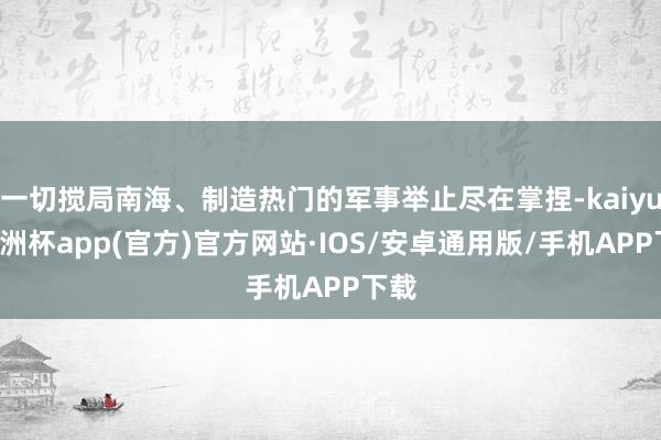 一切搅局南海、制造热门的军事举止尽在掌捏-kaiyun欧洲杯app(官方)官方网站·IOS/安卓通用版/手机APP下载