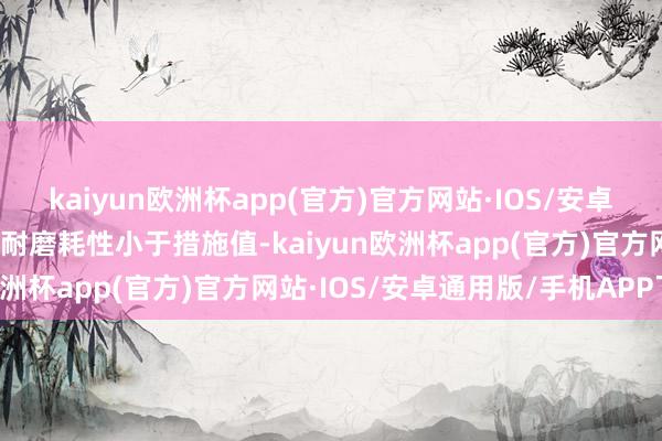 kaiyun欧洲杯app(官方)官方网站·IOS/安卓通用版/手机APP下载其耐磨耗性小于措施值-kaiyun欧洲杯app(官方)官方网站·IOS/安卓通用版/手机APP下载