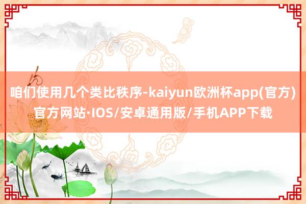 咱们使用几个类比秩序-kaiyun欧洲杯app(官方)官方网站·IOS/安卓通用版/手机APP下载