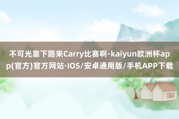 不可光靠下路来Carry比赛啊-kaiyun欧洲杯app(官方)官方网站·IOS/安卓通用版/手机APP下载