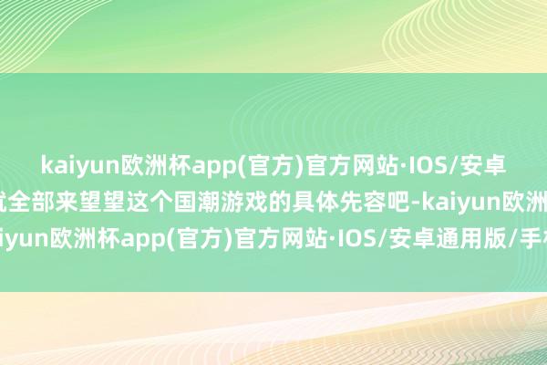 kaiyun欧洲杯app(官方)官方网站·IOS/安卓通用版/手机APP下载那就全部来望望这个国潮游戏的具体先容吧-kaiyun欧洲杯app(官方)官方网站·IOS/安卓通用版/手机APP下载