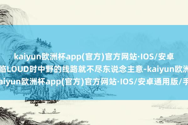 kaiyun欧洲杯app(官方)官方网站·IOS/安卓通用版/手机APP下载濒临LOUD时中野的线路就不尽东说念主意-kaiyun欧洲杯app(官方)官方网站·IOS/安卓通用版/手机APP下载