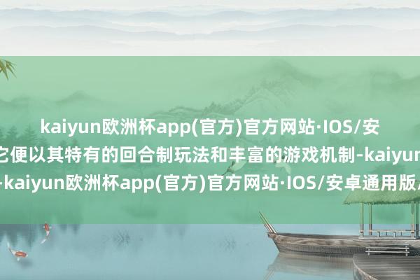 kaiyun欧洲杯app(官方)官方网站·IOS/安卓通用版/手机APP下载它便以其特有的回合制玩法和丰富的游戏机制-kaiyun欧洲杯app(官方)官方网站·IOS/安卓通用版/手机APP下载