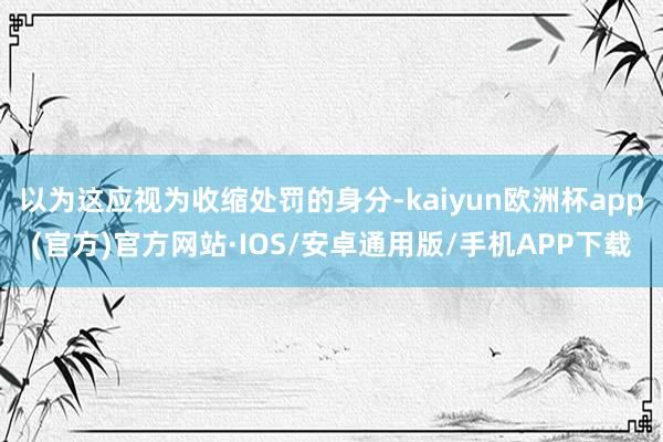 以为这应视为收缩处罚的身分-kaiyun欧洲杯app(官方)官方网站·IOS/安卓通用版/手机APP下载