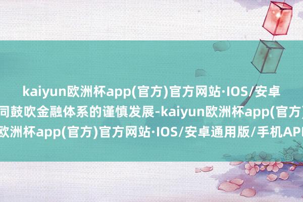 kaiyun欧洲杯app(官方)官方网站·IOS/安卓通用版/手机APP下载共同鼓吹金融体系的谨慎发展-kaiyun欧洲杯app(官方)官方网站·IOS/安卓通用版/手机APP下载