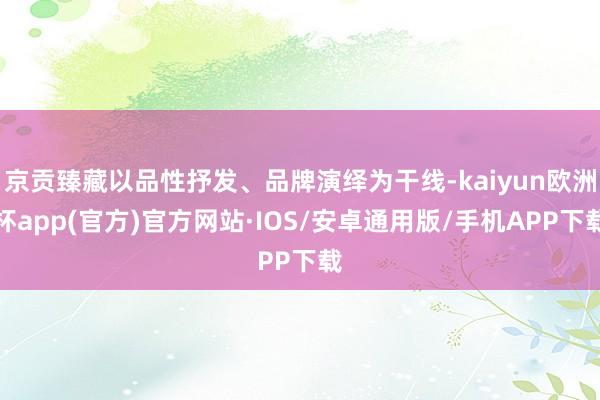 京贡臻藏以品性抒发、品牌演绎为干线-kaiyun欧洲杯app(官方)官方网站·IOS/安卓通用版/手机APP下载