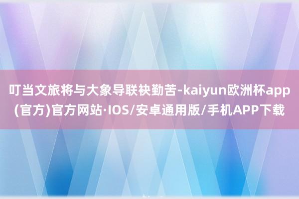 叮当文旅将与大象导联袂勤苦-kaiyun欧洲杯app(官方)官方网站·IOS/安卓通用版/手机APP下载