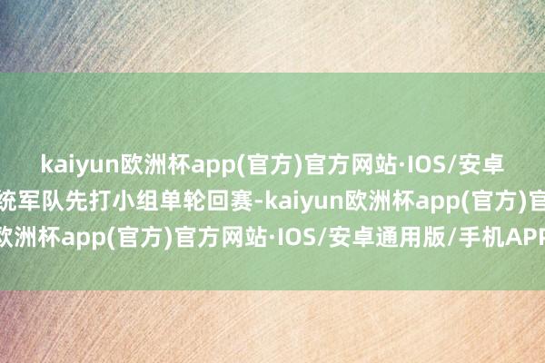 kaiyun欧洲杯app(官方)官方网站·IOS/安卓通用版/手机APP下载统统军队先打小组单轮回赛-kaiyun欧洲杯app(官方)官方网站·IOS/安卓通用版/手机APP下载