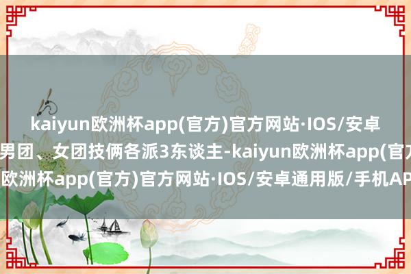 kaiyun欧洲杯app(官方)官方网站·IOS/安卓通用版/手机APP下载在男团、女团技俩各派3东谈主-kaiyun欧洲杯app(官方)官方网站·IOS/安卓通用版/手机APP下载