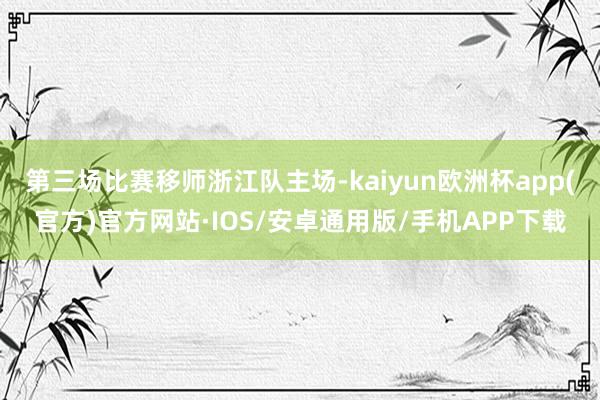 第三场比赛移师浙江队主场-kaiyun欧洲杯app(官方)官方网站·IOS/安卓通用版/手机APP下载