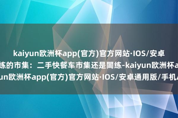 kaiyun欧洲杯app(官方)官方网站·IOS/安卓通用版/手机APP下载闇练的市集：二手快餐车市集还是闇练-kaiyun欧洲杯app(官方)官方网站·IOS/安卓通用版/手机APP下载