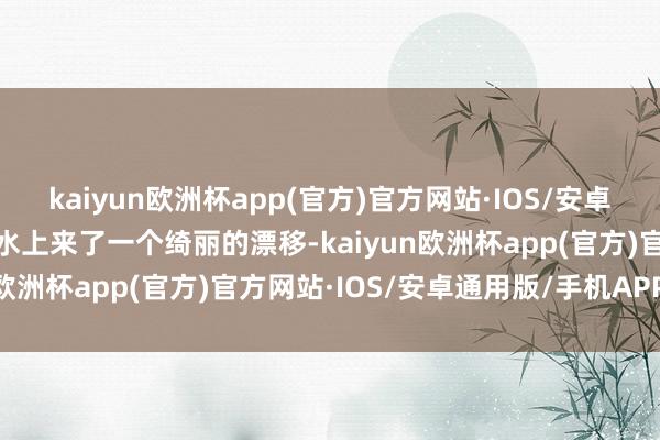 kaiyun欧洲杯app(官方)官方网站·IOS/安卓通用版/手机APP下载在水上来了一个绮丽的漂移-kaiyun欧洲杯app(官方)官方网站·IOS/安卓通用版/手机APP下载