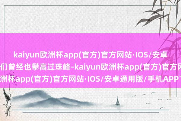 kaiyun欧洲杯app(官方)官方网站·IOS/安卓通用版/手机APP下载他们曾经也攀高过珠峰-kaiyun欧洲杯app(官方)官方网站·IOS/安卓通用版/手机APP下载