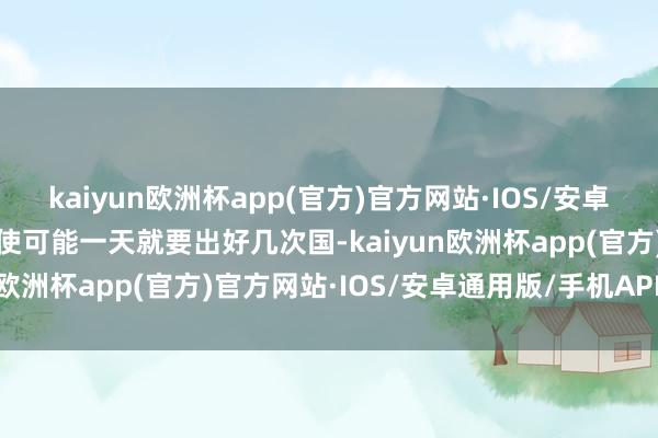 kaiyun欧洲杯app(官方)官方网站·IOS/安卓通用版/手机APP下载致使可能一天就要出好几次国-kaiyun欧洲杯app(官方)官方网站·IOS/安卓通用版/手机APP下载