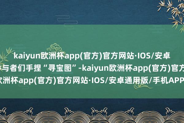 kaiyun欧洲杯app(官方)官方网站·IOS/安卓通用版/手机APP下载参与者们手捏“寻宝图”-kaiyun欧洲杯app(官方)官方网站·IOS/安卓通用版/手机APP下载