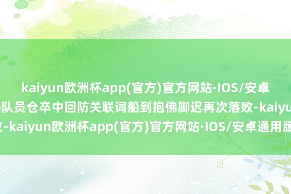 kaiyun欧洲杯app(官方)官方网站·IOS/安卓通用版/手机APP下载DRG队员仓卒中回防关联词船到抱佛脚迟再次落败-kaiyun欧洲杯app(官方)官方网站·IOS/安卓通用版/手机APP下载