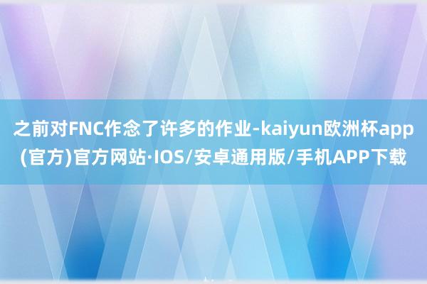 之前对FNC作念了许多的作业-kaiyun欧洲杯app(官方)官方网站·IOS/安卓通用版/手机APP下载